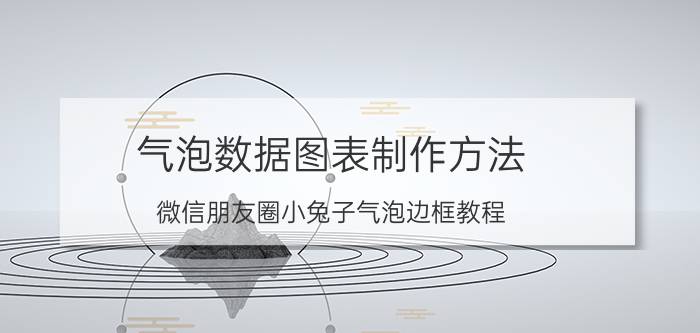 气泡数据图表制作方法 微信朋友圈小兔子气泡边框教程？